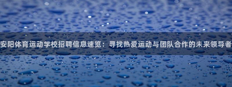 杏悦2体育网页版入口：安阳体育运动学校招聘信息速览：寻找热爱运动与团队合作的未来