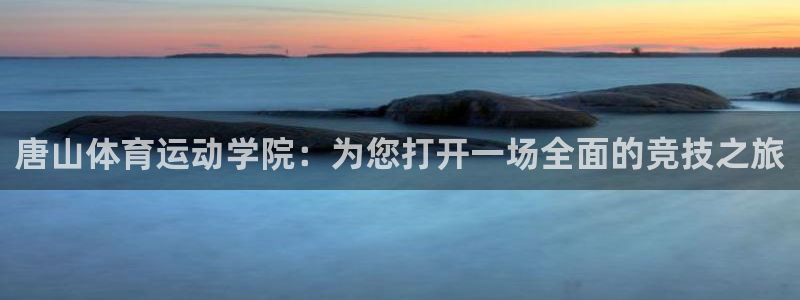 杏悦2体育app下载：唐山体育运动学院：为您打开一场全面的竞技之旅