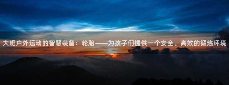 杏悦23注册：大班户外运动的智慧装备：轮胎——为孩子们提供一个安全、高效的锻炼环
