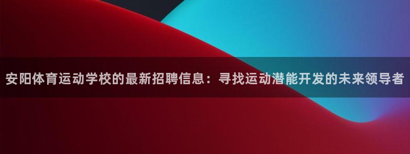 杏悦2平台注册：安阳体育运动学校的最新招聘信息：寻找运动潜能开发的未来领导者