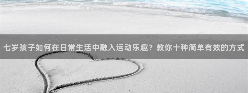 杏悦2体育官网登录：七岁孩子如何在日常生活中融入运动乐趣？教你十种简单有效的方式