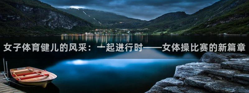 杏悦2登录：女子体育健儿的风采：一起进行时——女体操比赛的新篇章