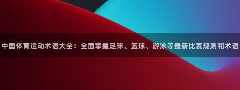 杏悦2体育平台登录入口：中国体育运动术语大全：全面掌握足球、篮球、游泳等最新比赛