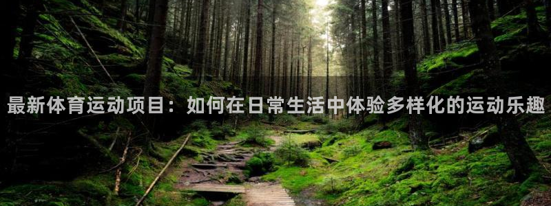 杏悦2官网入口：最新体育运动项目：如何在日常生活中体验多样化的运动乐趣