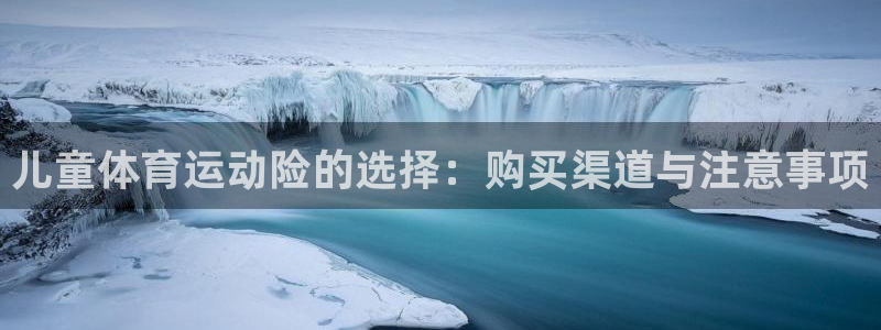 杏悦2注代理：儿童体育运动险的选择：购买渠道与注意事项