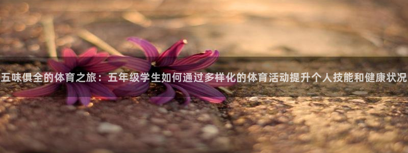 杏悦2体育论坛：五味俱全的体育之旅：五年级学生如何通过多样化的体育活动提升个人技能和健康状况