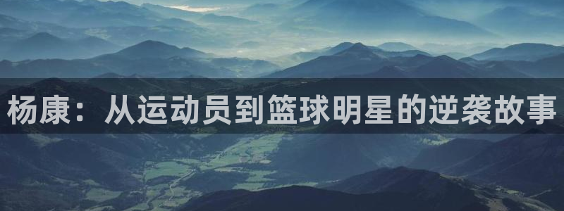 杏悦2包怎么样：杨康：从运动员到篮球明星的逆袭故事