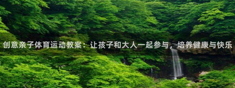杏悦23官网：创意亲子体育运动教案：让孩子和大人一起参与，培养健康与快乐