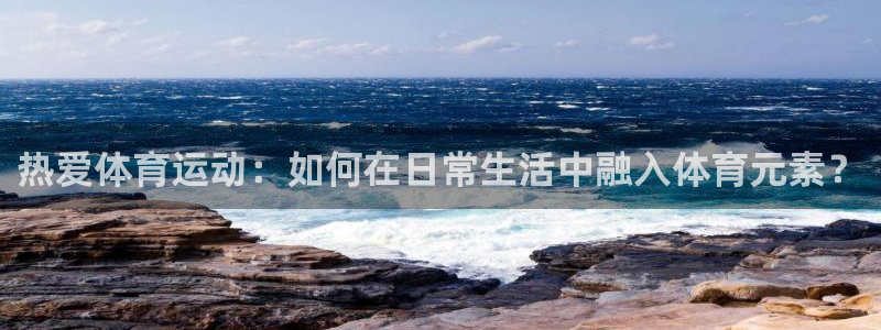 杏悦2体育游戏：热爱体育运动：如何在日常生活中融入体育元素？