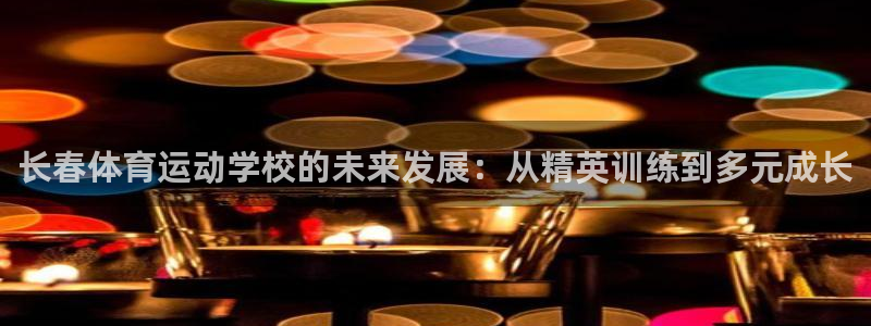 杏悦2体育凯捷平台注册：长春体育运动学校的未来发展：从精英训练到多元成长