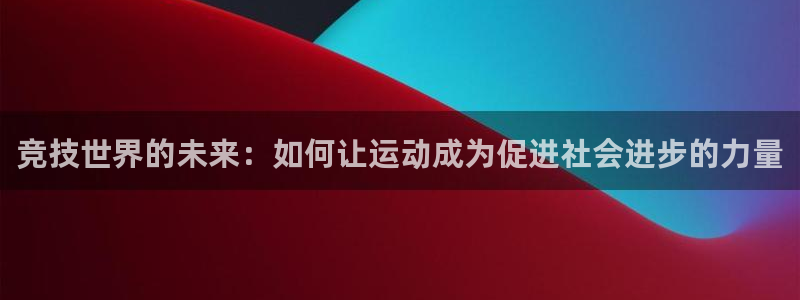 杏悦2体育官网：竞技世界的未来：如何让运动成为促进社会进步的力量